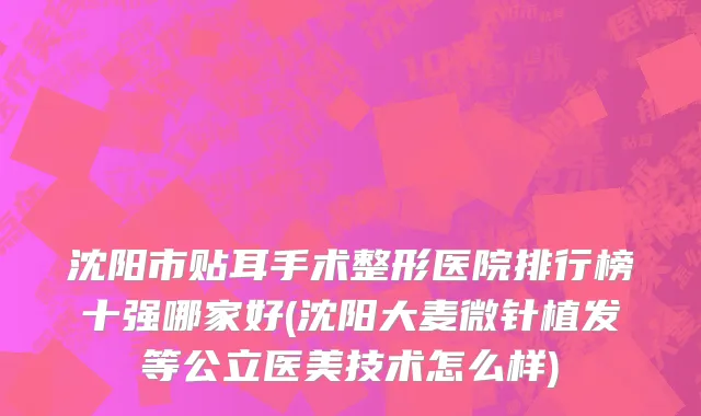 沈阳市贴耳手术整形医院排行榜十强哪家好(沈阳大麦微针植发等公立医美技术怎么样)