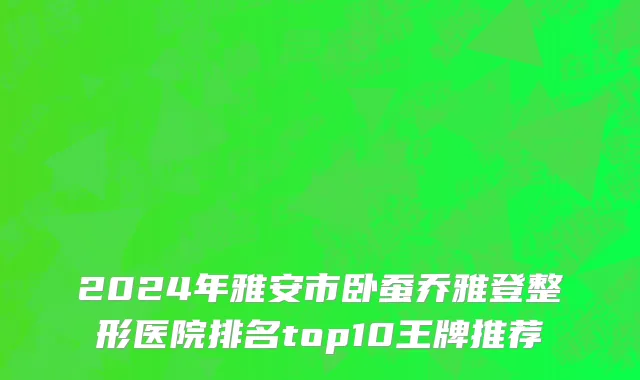 2024年雅安市卧蚕乔雅登整形医院排名top10王牌推荐
