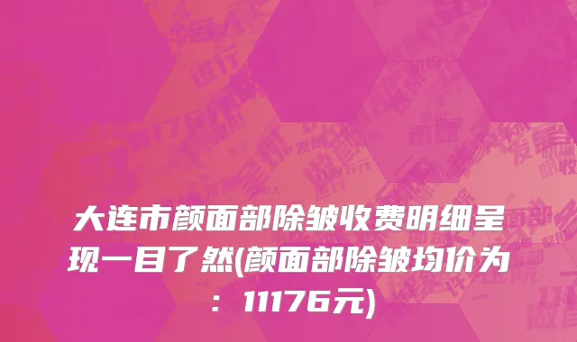 大连市颜面部除皱收费明细呈现一目了然(颜面部除皱均价为：11176元)