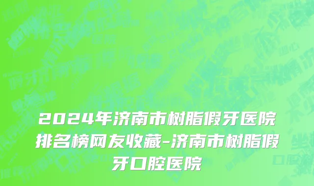 2024年济南市树脂假牙医院排名榜网友收藏-济南市树脂假牙口腔医院
