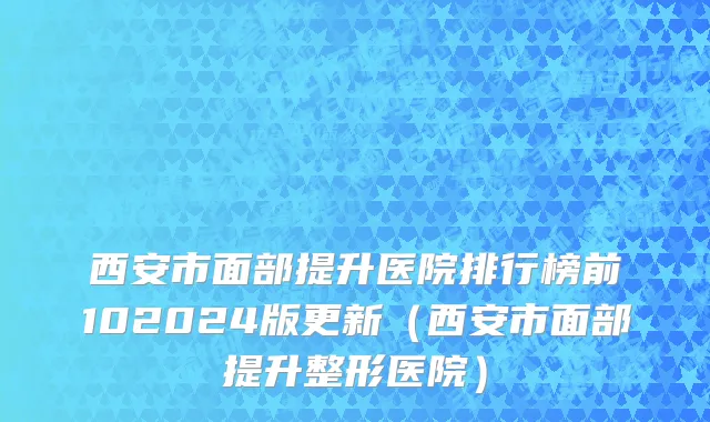西安市面部提升医院排行榜前102024版更新（西安市面部提升整形医院）
