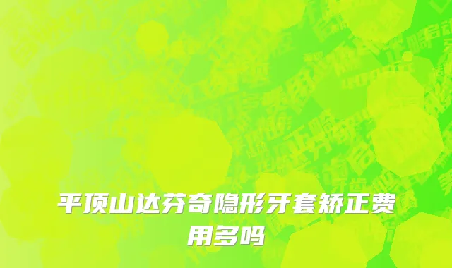 平顶山达芬奇隐形牙套矫正费用多吗
