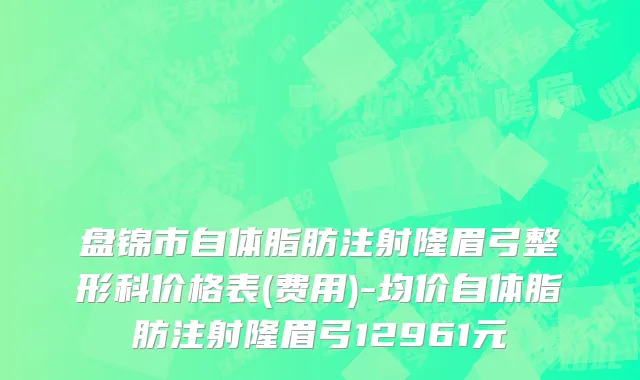 盘锦市自体脂肪注射隆眉弓整形科价格表(费用)-均价自体脂肪注射隆眉弓12961元