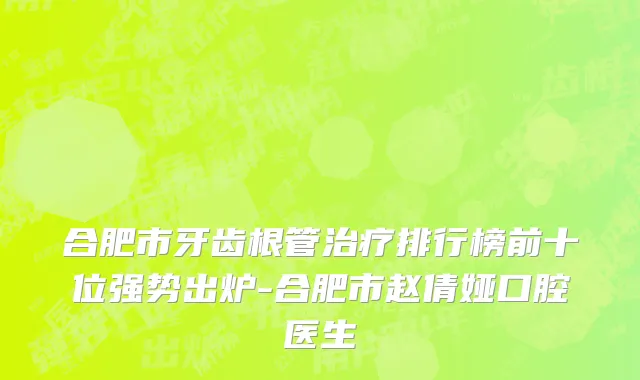 合肥市牙齿根管治疗排行榜前十位强势出炉-合肥市赵倩娅口腔医生