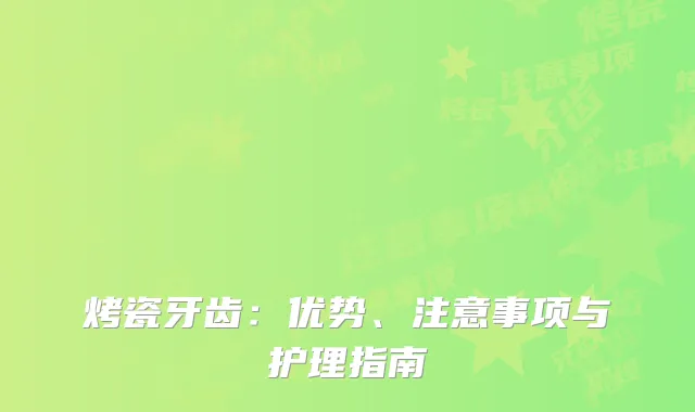烤瓷牙齿：优势、注意事项与护理指南