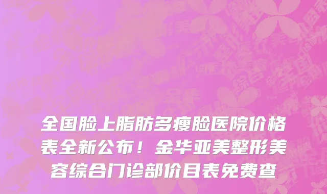 全国脸上脂肪多瘦脸医院价格表全新公布!金华亚美整形美容综合门诊部价目表免费查