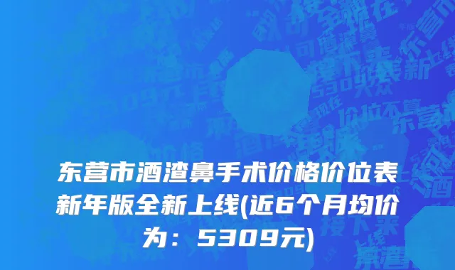东营市酒渣鼻手术价格价位表新年版全新上线(近6个月均价为：5309元)