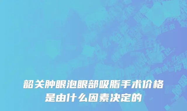 韶关肿眼泡眼部吸脂手术价格是由什么因素决定的
