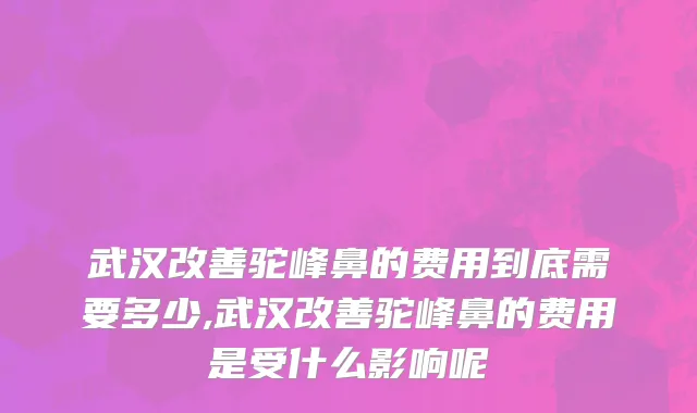 武汉改善驼峰鼻的费用到底需要多少,武汉改善驼峰鼻的费用是受什么影响呢
