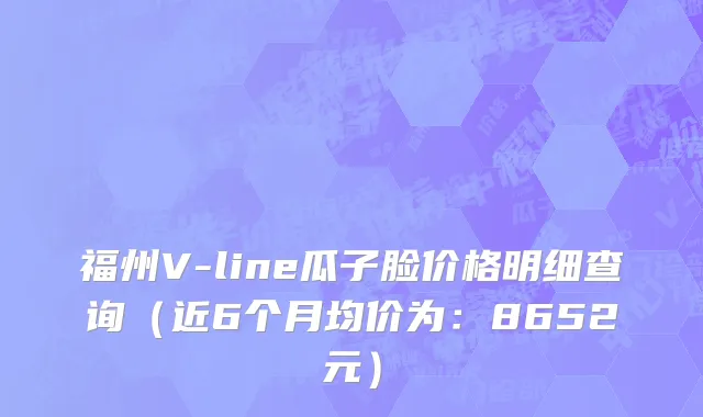 福州V-line瓜子脸价格明细查询(近6个月均价为:8652元)