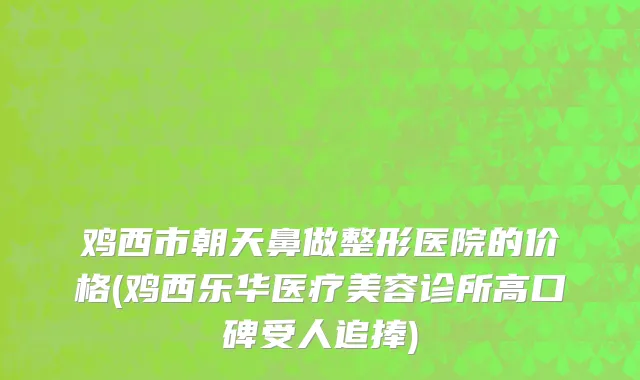 鸡西市朝天鼻做整形医院的价格(鸡西乐华医疗美容诊所高口碑受人追捧)