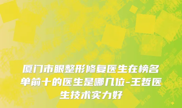 厦门市眼整形修复医生在榜名单前十的医生是哪几位-王哲医生技术实力好