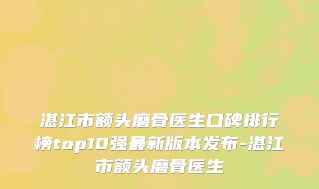 湛江市额头磨骨医生口碑排行榜top10强最新版本发布-湛江市额头磨骨医生