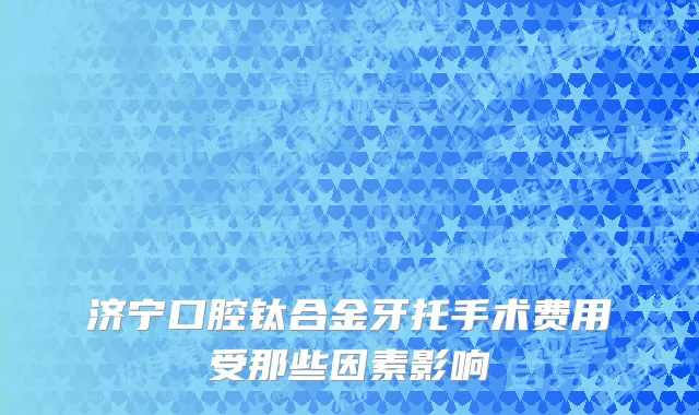 济宁口腔钛合金牙托手术费用受那些因素影响