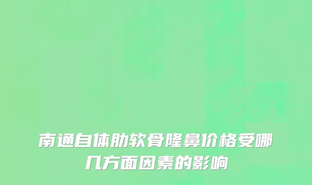南通自体肋软骨隆鼻价格受哪几方面因素的影响