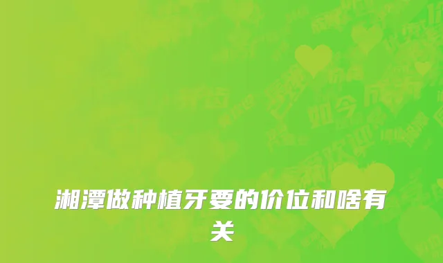 湘潭做种植牙要的价位和啥有关
