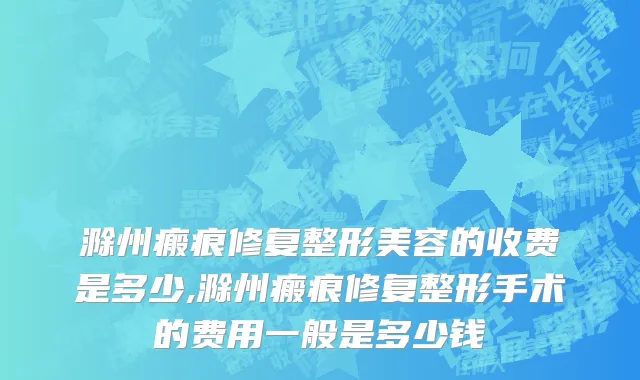 滁州瘢痕修复整形美容的收费是多少,滁州瘢痕修复整形手术的费用一般是多少钱