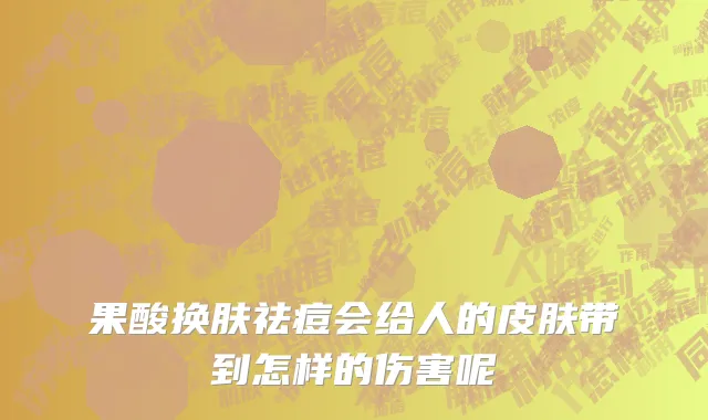 果酸换肤祛痘会给人的皮肤带到怎样的伤害呢