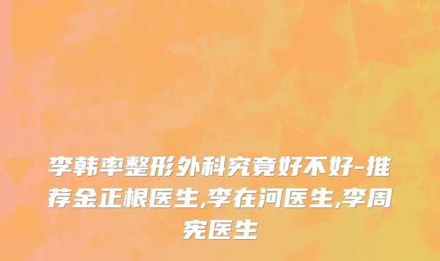 李韩率整形外科究竟好不好-推荐金正根医生,李在河医生,李周宪医生