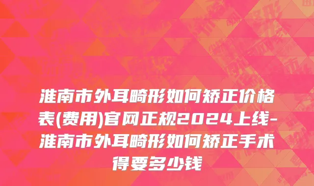 淮南市外耳畸形如何矫正价格表(费用)官网正规2024上线-淮南市外耳畸形如何矫正手术得要多少钱