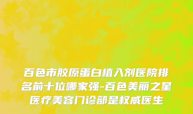 百色市胶原蛋白植入剂医院排名前十位哪家强-百色美丽之星医疗美容门诊部是权威医生
