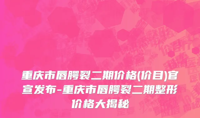 重庆市唇腭裂二期价格(价目)官宣发布-重庆市唇腭裂二期整形价格大揭秘