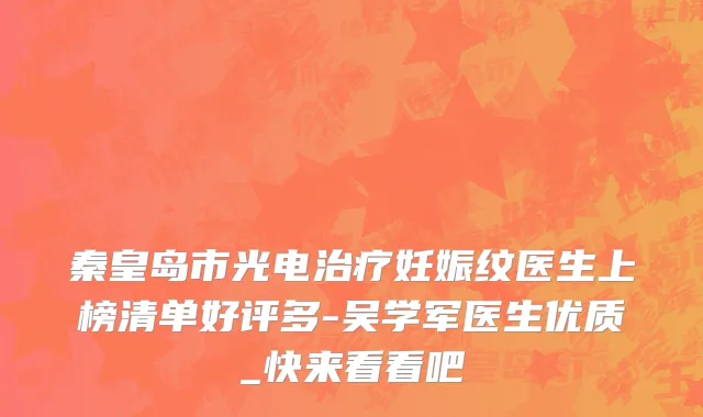 秦皇岛市光电治疗妊娠纹医生上榜清单好评多-吴学军医生优质_快来看看吧