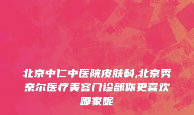 北京中仁中医院皮肤科,北京秀奈尔医疗美容门诊部你更喜欢哪家呢