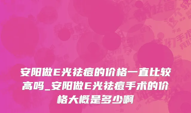 安阳做E光祛痘的价格一直比较高吗_安阳做E光祛痘手术的价格大概是多少啊