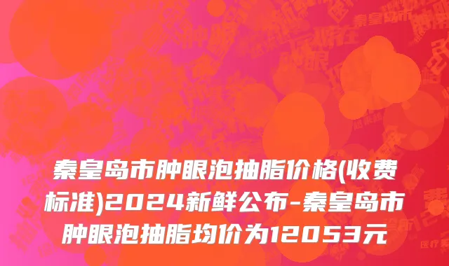 秦皇岛市肿眼泡抽脂价格(收费标准)2024新鲜公布-秦皇岛市肿眼泡抽脂均价为12053元