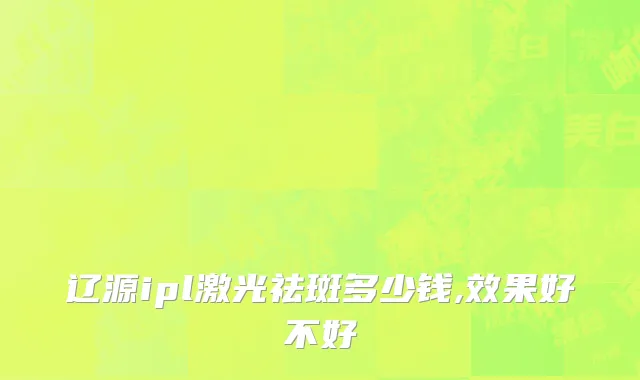 辽源ipl激光祛斑多少钱,效果好不好