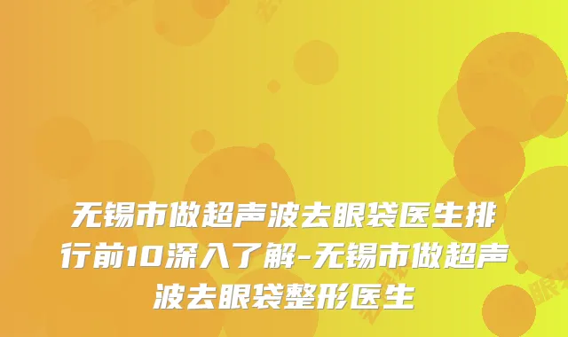 无锡市做超声波去眼袋医生排行前10深入了解-无锡市做超声波去眼袋整形医生
