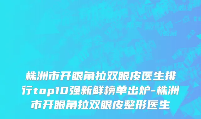 株洲市开眼角拉双眼皮医生排行top10强新鲜榜单出炉-株洲市开眼角拉双眼皮整形医生