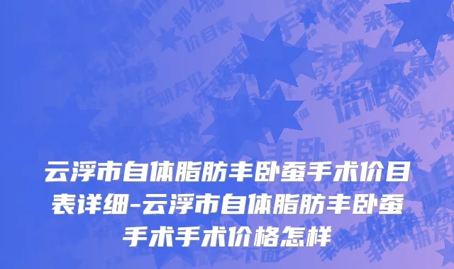 云浮市自体脂肪丰卧蚕手术价目表详细-云浮市自体脂肪丰卧蚕手术手术价格怎样