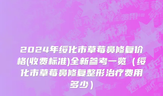 2024年绥化市草莓鼻修复价格(收费标准)全新参考一览（绥化市草莓鼻修复整形治疗费用多少）