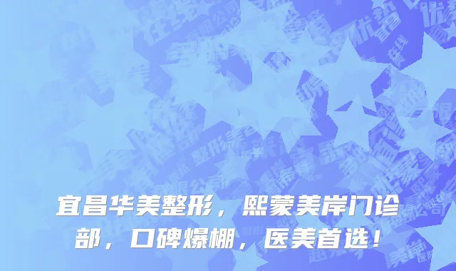 宜昌华美整形，熙蒙美岸门诊部，口碑爆棚，医美首选！