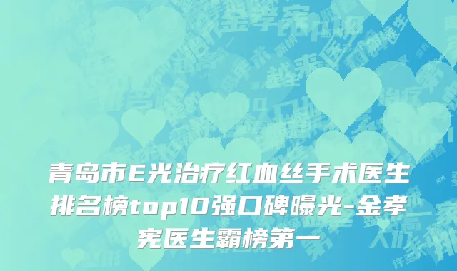 青岛市E光治疗红血丝手术医生排名榜top10强口碑曝光-金孝宪医生霸榜第一