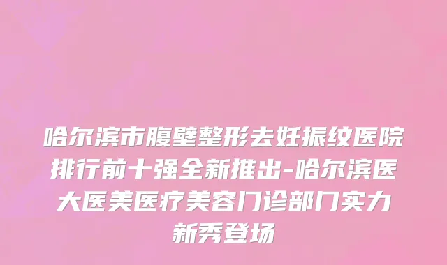 哈尔滨市腹壁整形去妊振纹医院排行前十强全新推出-哈尔滨医大医美医疗美容门诊部门实力新秀登场