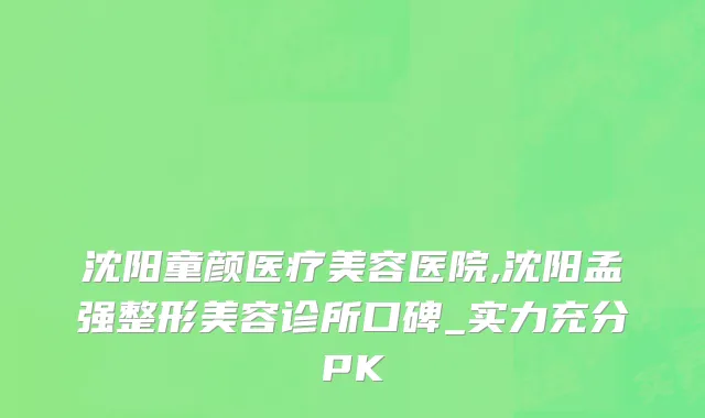 沈阳童颜医疗美容医院,沈阳孟强整形美容诊所口碑_实力充分PK