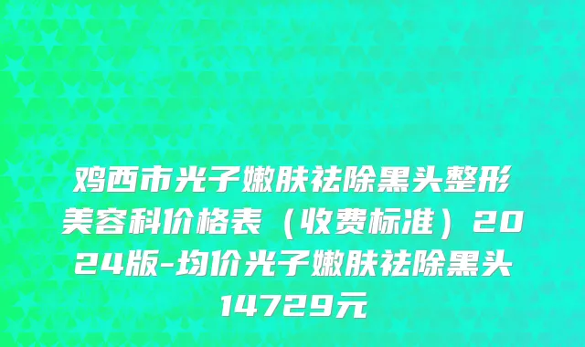 鸡西市光子嫩肤祛除黑头整形美容科价格表（收费标准）2024版-均价光子嫩肤祛除黑头14729元