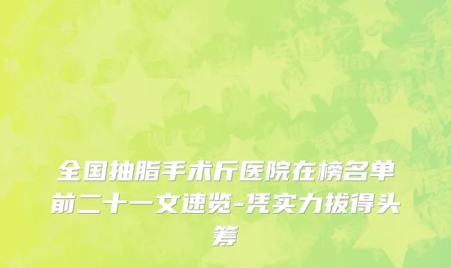 全国抽脂手术斤医院在榜名单前二十一文速览-凭实力拔得头筹