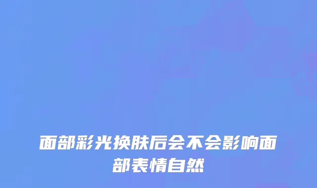 面部彩光换肤后会不会影响面部表情自然