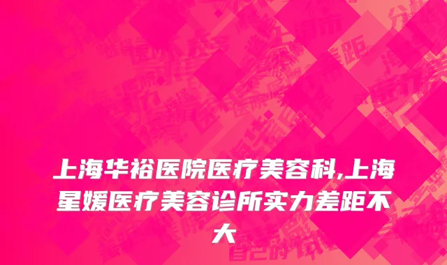 上海华裕医院医疗美容科,上海星媛医疗美容诊所实力差距不大