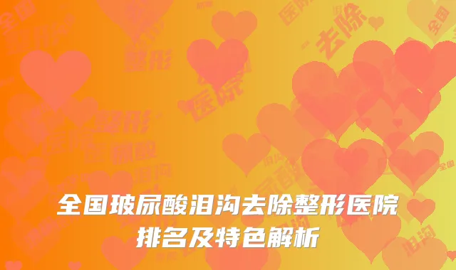 全国玻尿酸泪沟去除整形医院排名及特色解析