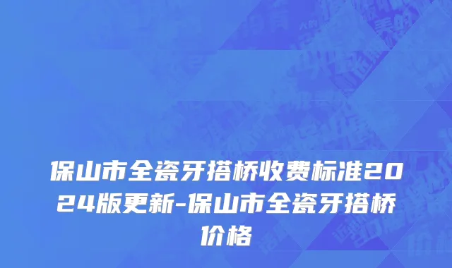 保山市全瓷牙搭桥收费标准2024版更新-保山市全瓷牙搭桥价格