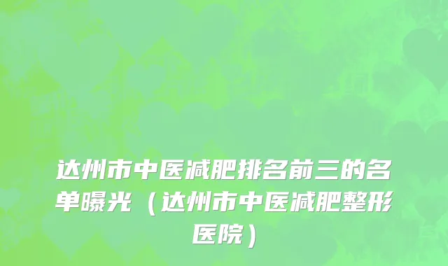 达州市中医减肥排名前三的名单曝光（达州市中医减肥整形医院）