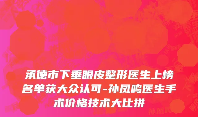 承德市下垂眼皮整形医生上榜名单获大众认可-孙凤鸣医生手术价格技术大比拼
