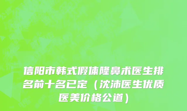 信阳市韩式假体隆鼻术医生排名前十名已定（沈沛医生优质医美价格公道）