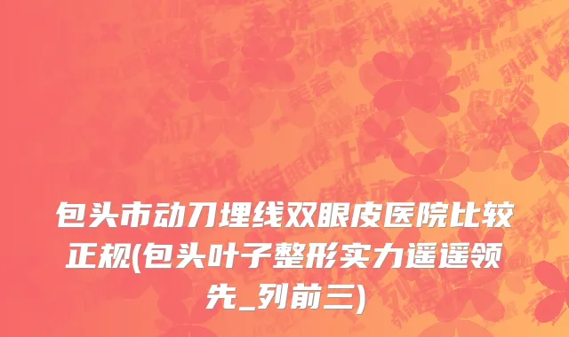 包头市动刀埋线双眼皮医院比较正规(包头叶子整形实力遥遥领先_列前三)