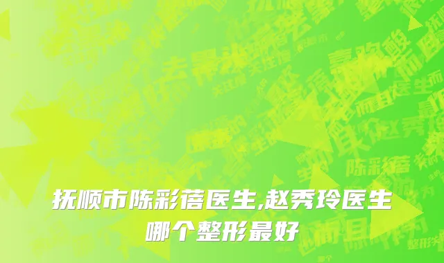 抚顺市陈彩蓓医生,赵秀玲医生哪个整形最好